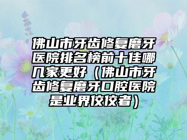 佛山市牙齿修复磨牙医院排名榜前十佳哪几家更好（佛山市牙齿修复磨牙口腔医院是业界佼佼者）