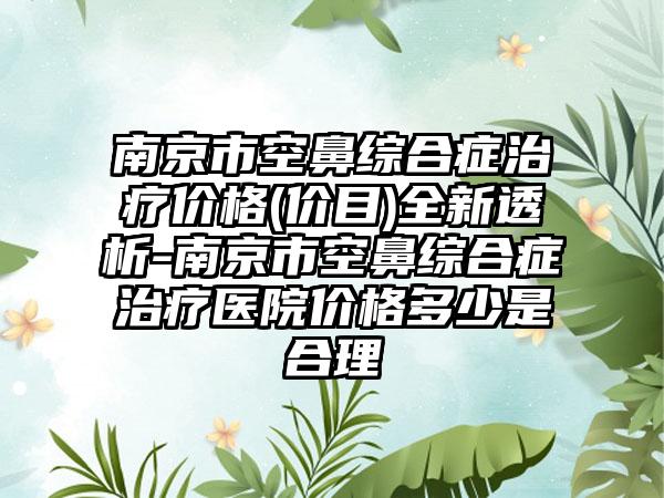 南京市空鼻综合症治疗价格(价目)全新透析-南京市空鼻综合症治疗医院价格多少是合理