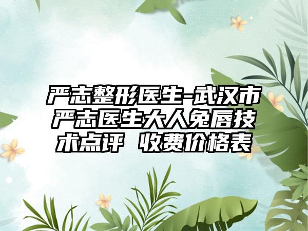 严志整形医生-武汉市严志医生大人兔唇技术点评 收费价格表