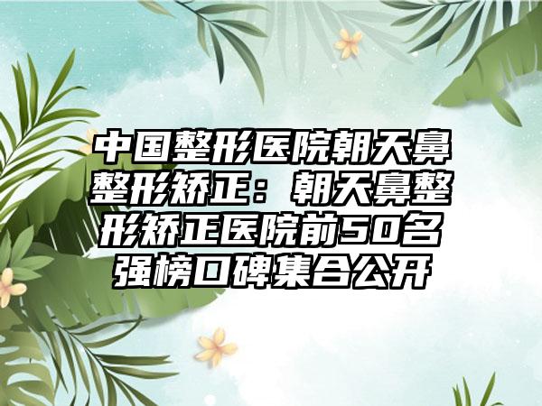 中国整形医院朝天鼻整形矫正：朝天鼻整形矫正医院前50名强榜口碑集合公开