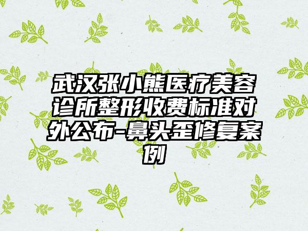 武汉张小熊医疗美容诊所整形收费标准对外公布-鼻头歪修复案例