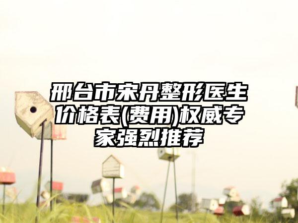 邢台市宋丹整形医生价格表(费用)权威专家强烈推荐