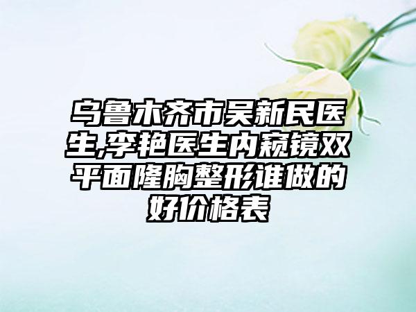乌鲁木齐市吴新民医生,李艳医生内窥镜双平面隆胸整形谁做的好价格表