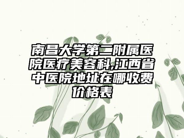 南昌大学第二附属医院医疗美容科,江西省中医院地址在哪收费价格表