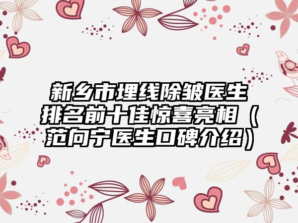 新乡市埋线除皱医生排名前十佳惊喜亮相（范向宁医生口碑介绍）
