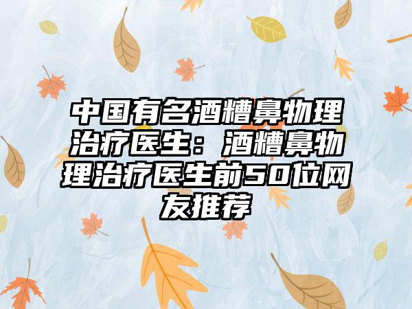 中国有名酒糟鼻物理治疗医生：酒糟鼻物理治疗医生前50位网友推荐