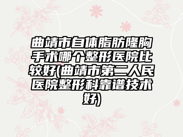 曲靖市自体脂肪隆胸手术哪个整形医院比较好(曲靖市第二人民医院整形科靠谱技术好)