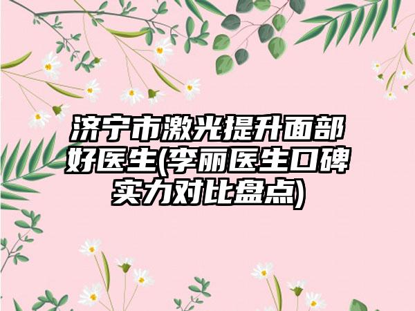济宁市激光提升面部好医生(李丽医生口碑实力对比盘点)