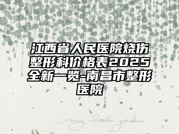 江西省人民医院烧伤整形科价格表2025全新一览-南昌市整形医院