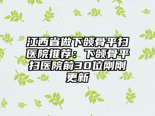 江西省做下颌骨平扫医院推荐：下颌骨平扫医院前30位刚刚更新