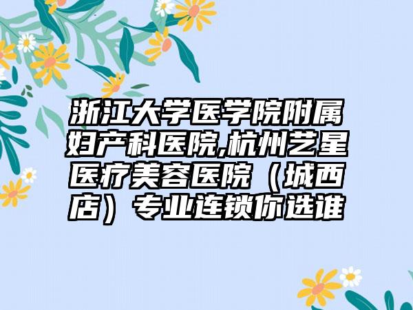 浙江大学医学院附属妇产科医院,杭州艺星医疗美容医院（城西店）专业连锁你选谁