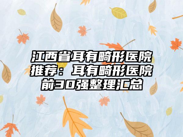 江西省耳有畸形医院推荐：耳有畸形医院前30强整理汇总