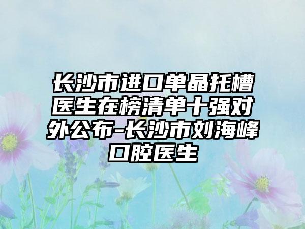 长沙市进口单晶托槽医生在榜清单十强对外公布-长沙市刘海峰口腔医生