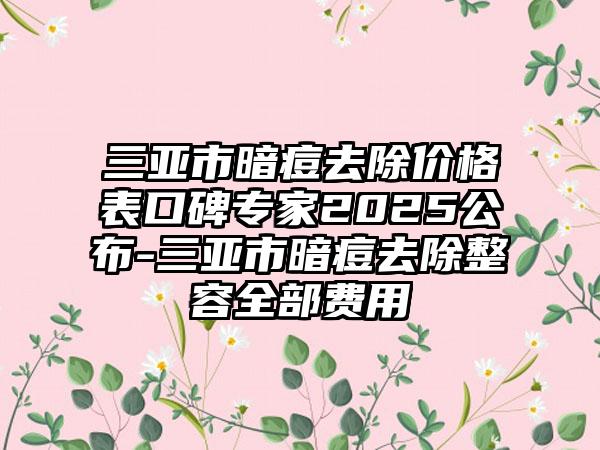三亚市暗痘去除价格表口碑专家2025公布-三亚市暗痘去除整容全部费用