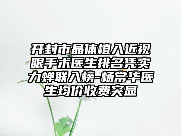开封市晶体植入近视眼手术医生排名凭实力蝉联入榜-杨常华医生均价收费突显
