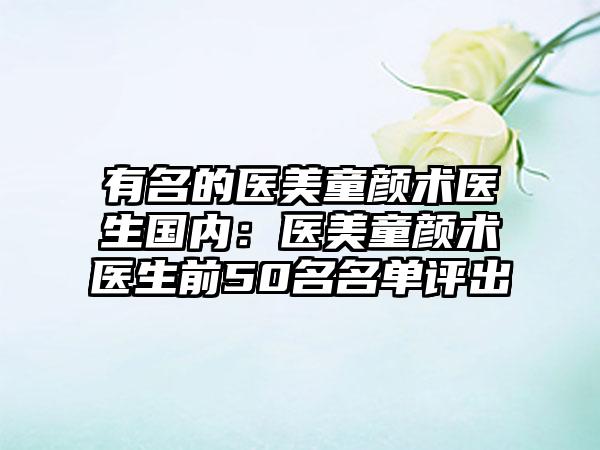 有名的医美童颜术医生国内：医美童颜术医生前50名名单评出