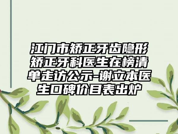 江门市矫正牙齿隐形矫正牙科医生在榜清单走访公示-谢立本医生口碑价目表出炉