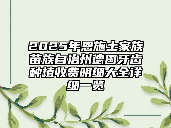 2025年恩施土家族苗族自治州德国牙齿种植收费明细大全详细一览