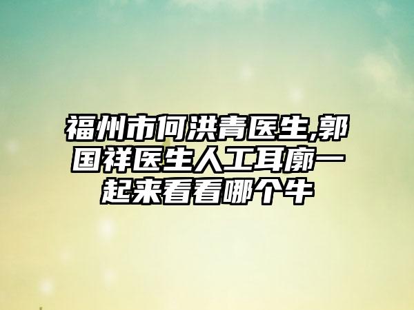 福州市何洪青医生,郭国祥医生人工耳廓一起来看看哪个牛