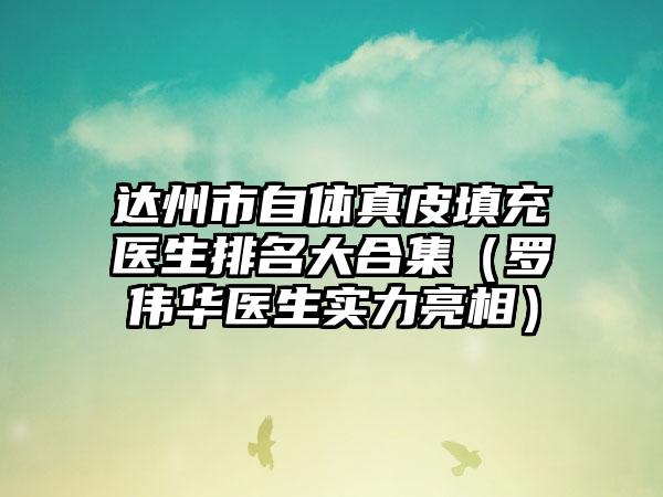 达州市自体真皮填充医生排名大合集（罗伟华医生实力亮相）