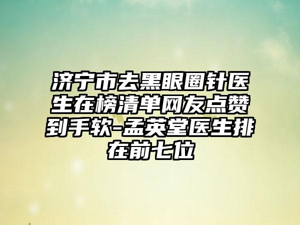 济宁市去黑眼圈针医生在榜清单网友点赞到手软-孟英堂医生排在前七位