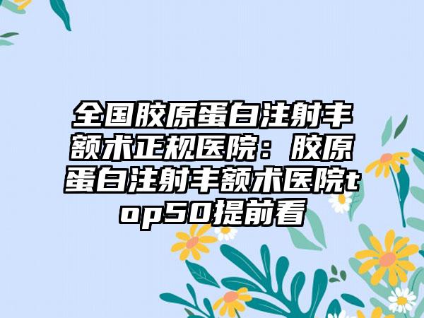 全国胶原蛋白注射丰额术正规医院：胶原蛋白注射丰额术医院top50提前看