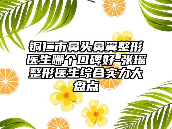 铜仁市鼻头鼻翼整形医生哪个口碑好-张瑶整形医生综合实力大盘点