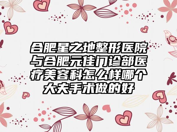 合肥星之地整形医院与合肥元佳门诊部医疗美容科怎么样哪个大夫手术做的好