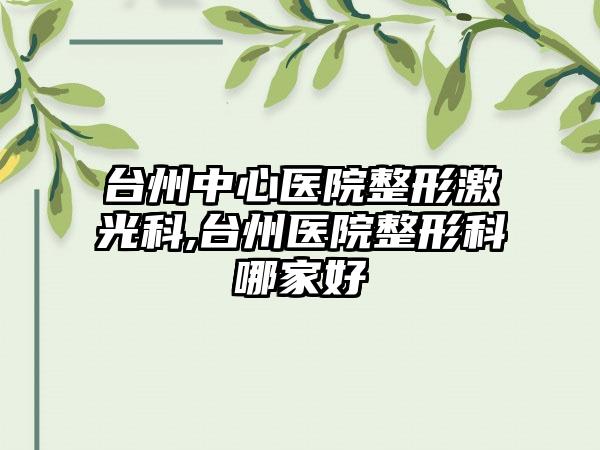台州中心医院整形激光科,台州医院整形科哪家好