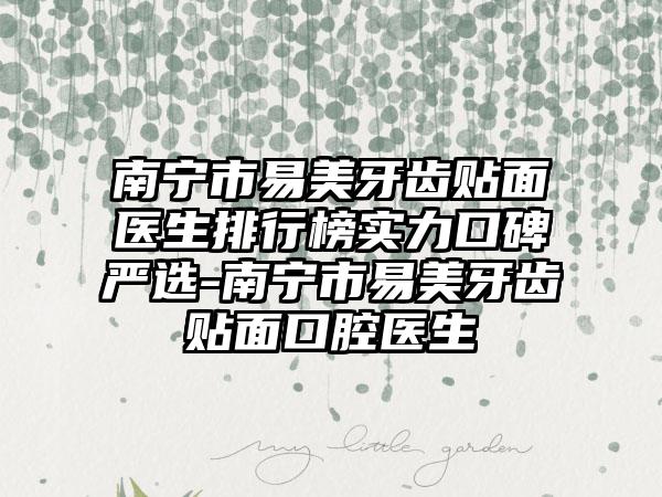 南宁市易美牙齿贴面医生排行榜实力口碑严选-南宁市易美牙齿贴面口腔医生