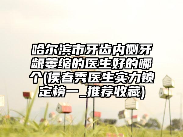 哈尔滨市牙齿内侧牙龈萎缩的医生好的哪个(侯春秀医生实力锁定榜一_推荐收藏)