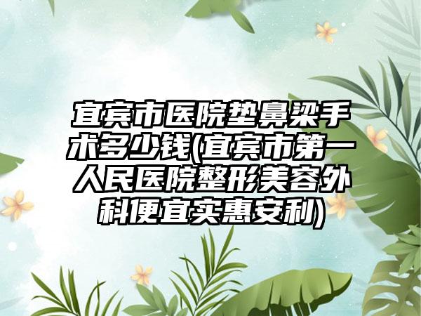宜宾市医院垫鼻梁手术多少钱(宜宾市第一人民医院整形美容外科便宜实惠安利)