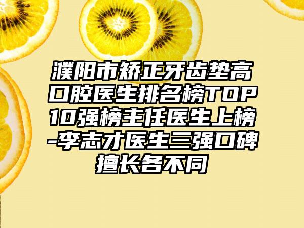 濮阳市矫正牙齿垫高口腔医生排名榜TOP10强榜主任医生上榜-李志才医生三强口碑擅长各不同