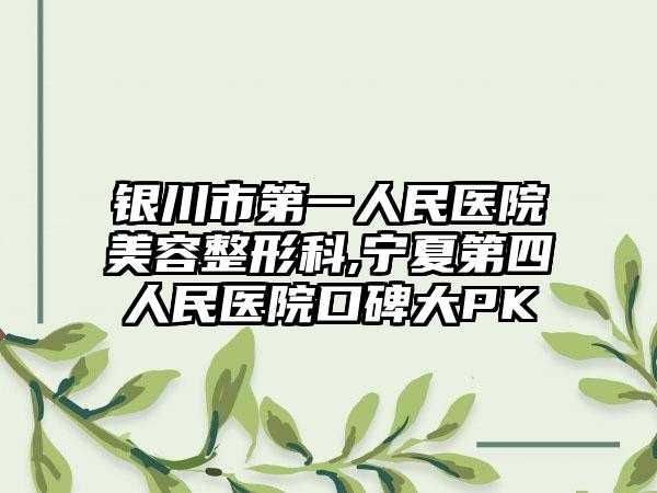 银川市第一人民医院美容整形科,宁夏第四人民医院口碑大PK