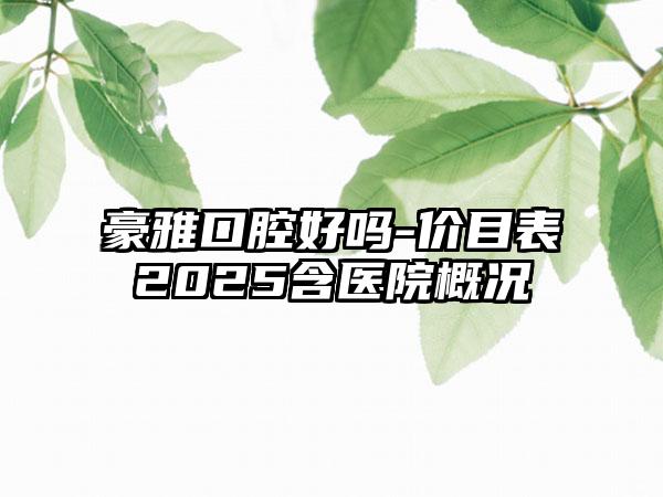 豪雅口腔好吗-价目表2025含医院概况
