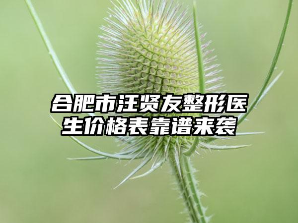 合肥市汪贤友整形医生价格表靠谱来袭
