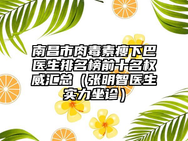 南昌市肉毒素瘦下巴医生排名榜前十名权威汇总（张明智医生实力坐诊）