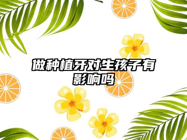 做种植牙对生孩子有影响吗