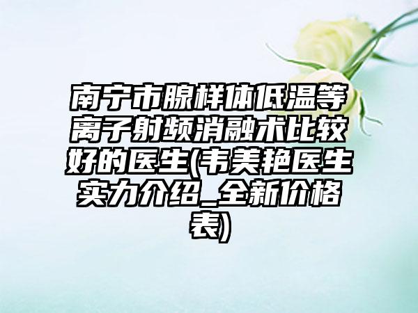 南宁市腺样体低温等离子射频消融术比较好的医生(韦美艳医生实力介绍_全新价格表)