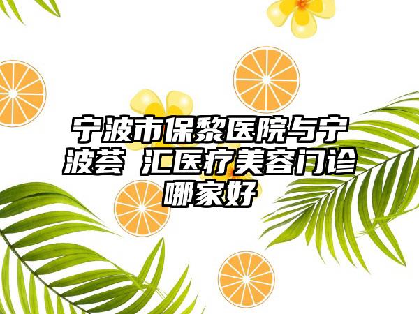宁波市保黎医院与宁波荟嫄汇医疗美容门诊哪家好
