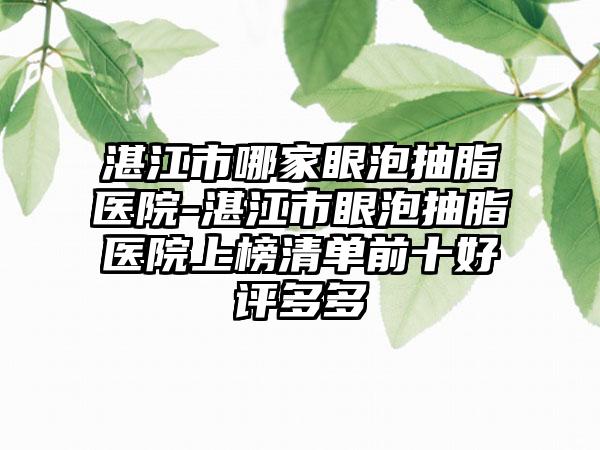 湛江市哪家眼泡抽脂医院-湛江市眼泡抽脂医院上榜清单前十好评多多