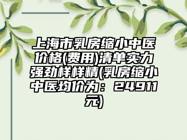 上海市乳房缩小中医价格(费用)清单实力强劲样样精(乳房缩小中医均价为：24911元)