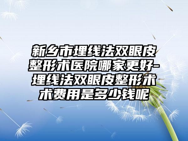 新乡市埋线法双眼皮整形术医院哪家更好-埋线法双眼皮整形术术费用是多少钱呢