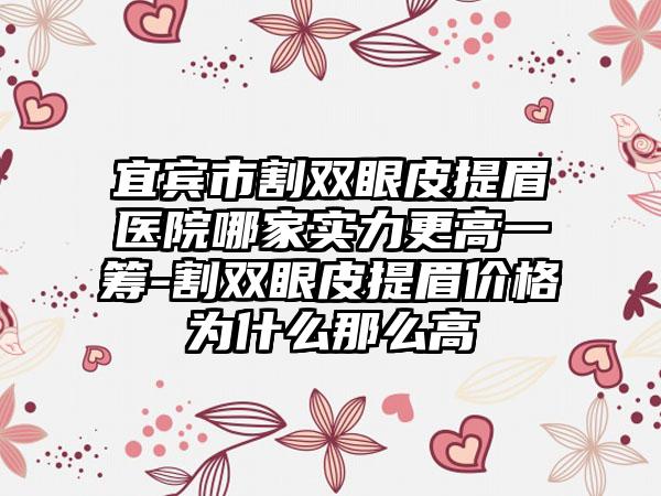 宜宾市割双眼皮提眉医院哪家实力更高一筹-割双眼皮提眉价格为什么那么高