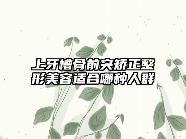 上牙槽骨前突矫正整形美容适合哪种人群