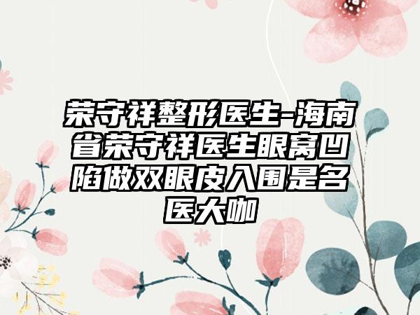 荣守祥整形医生-海南省荣守祥医生眼窝凹陷做双眼皮入围是名医大咖