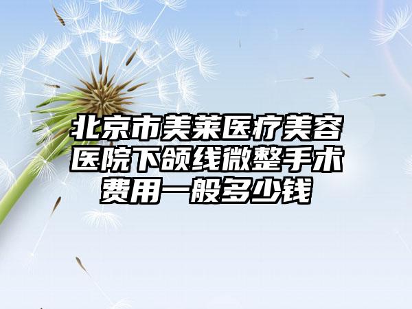北京市美莱医疗美容医院下颌线微整手术费用一般多少钱