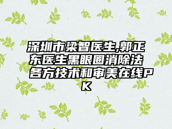 深圳市梁智医生,郭正东医生黑眼圈消除法各方技术和审美在线PK