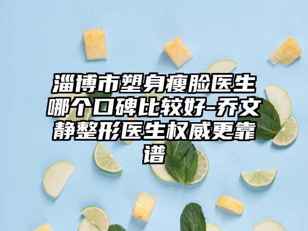 淄博市塑身瘦脸医生哪个口碑比较好-乔文静整形医生权威更靠谱