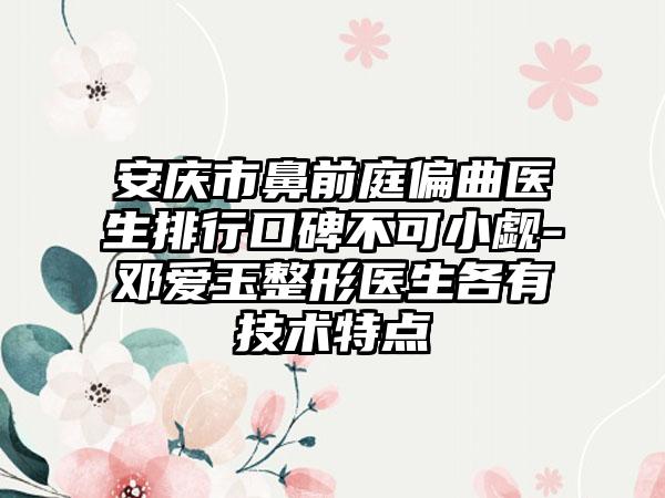 安庆市鼻前庭偏曲医生排行口碑不可小觑-邓爱玉整形医生各有技术特点